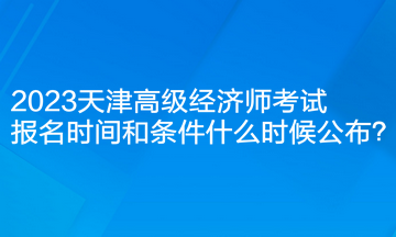 2023天津高級經(jīng)濟師考試報名時間和條件什么時候公布？