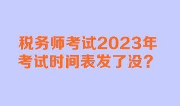 稅務(wù)師考試2023年考試時間表發(fā)了沒？