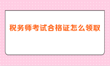 稅務(wù)師考試合格證怎么領(lǐng)取？