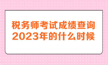 稅務(wù)師考試成績查詢2023年的什么時候呢？