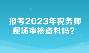 報(bào)考2023年稅務(wù)師現(xiàn)場(chǎng)審核資料嗎？