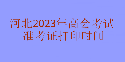 河北2023年高級(jí)會(huì)計(jì)考試準(zhǔn)考證打印時(shí)間