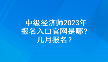 中級(jí)經(jīng)濟(jì)師2023年報(bào)名入口官網(wǎng)是哪？幾月報(bào)名？