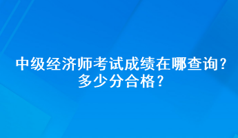 中級經(jīng)濟師考試成績在哪查詢？多少分合格？