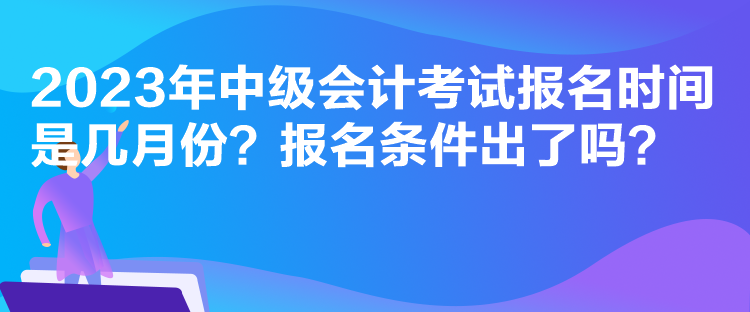 2023年中級會計考試報名時間是幾月份？報名條件出了嗎？