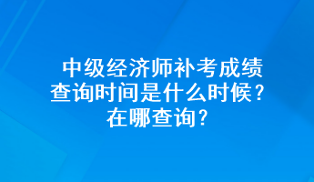 中級經(jīng)濟師補考成績查詢時間是什么時候？在哪查詢？