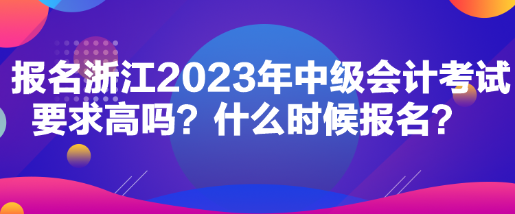 報(bào)名浙江2023年中級(jí)會(huì)計(jì)考試要求高嗎？什么時(shí)候報(bào)名？