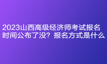 2023山西高級經(jīng)濟(jì)師考試報名時間公布了沒？報名方式是什么？