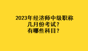 2023年經(jīng)濟師中級職稱幾月份考試？有哪些科目？