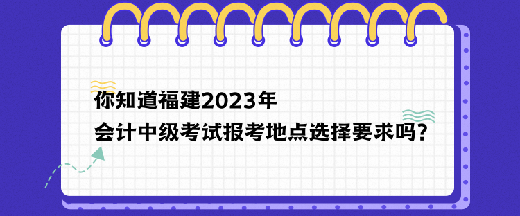 你知道福建2023年會(huì)計(jì)中級(jí)考試報(bào)考地點(diǎn)選擇要求嗎？