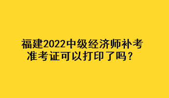 福建2022中級(jí)經(jīng)濟(jì)師補(bǔ)考準(zhǔn)考證可以打印了嗎？