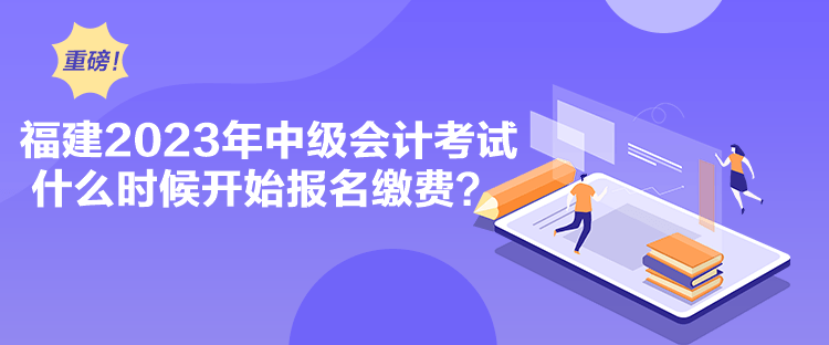 福建2023年中級會計考試什么時候開始報名繳費(fèi)？