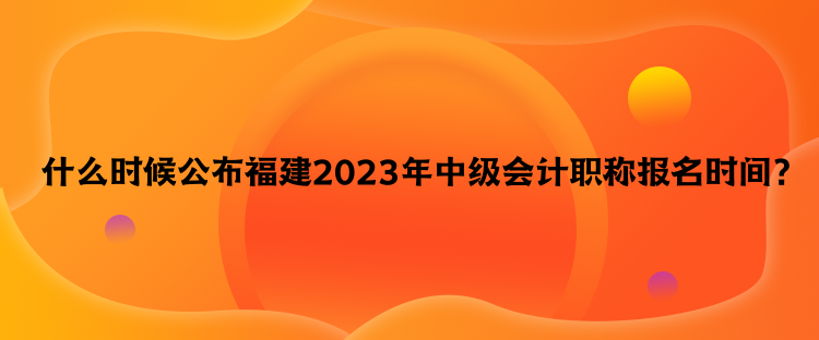  什么時(shí)候公布福建2023年中級(jí)會(huì)計(jì)職稱報(bào)名時(shí)間？