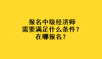 報名中級經(jīng)濟師需要滿足什么條件？在哪報名？