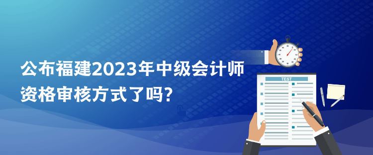 公布福建2023年中級(jí)會(huì)計(jì)師資格審核方式了嗎？