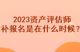 2023資產(chǎn)評估師補報名是在什么時候？