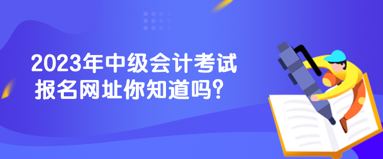 2023年中級(jí)會(huì)計(jì)考試報(bào)名網(wǎng)址你知道嗎？