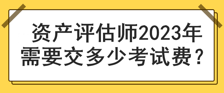 資產(chǎn)評估師2023年需要交多少考試費？