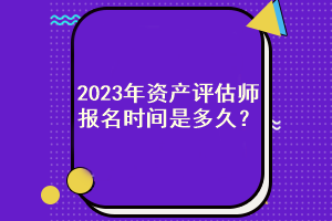 2023年資產(chǎn)評(píng)估師報(bào)名時(shí)間是多久？