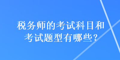 稅務(wù)師的考試科目和考試題型有哪些？