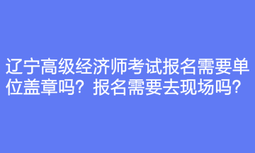 遼寧高級經(jīng)濟(jì)師考試報(bào)名需要單位蓋章嗎？報(bào)名需要去現(xiàn)場嗎？