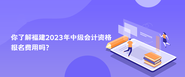 你了解福建2023年中級會計(jì)資格報(bào)名費(fèi)用嗎？