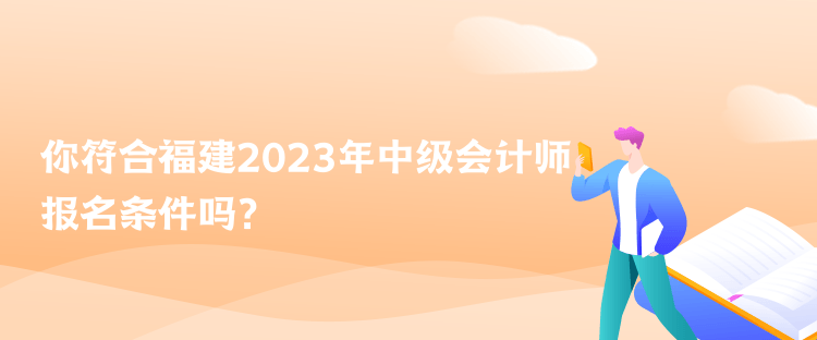 你符合福建2023年中級(jí)會(huì)計(jì)師報(bào)名條件嗎？