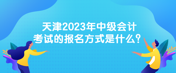 天津2023年中級會計考試的報名方式是什么？