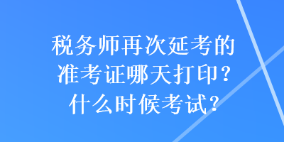 稅務(wù)師再次延考的準(zhǔn)考證哪天打印？什么時(shí)候考試？