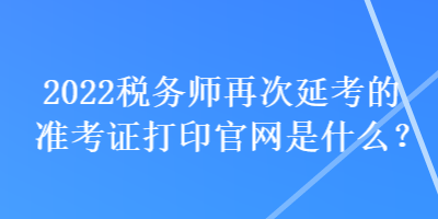 2022稅務(wù)師再次延考的準考證打印官網(wǎng)是什么？