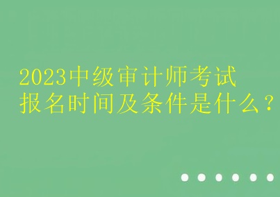 2023中級審計師考試報名時間及條件是什么？