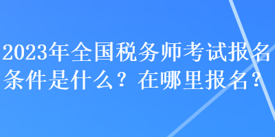 2023年全國稅務(wù)師考試報(bào)名條件是什么？在哪里報(bào)名？