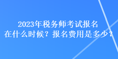 2023年稅務(wù)師考試報(bào)名在什么時(shí)候？報(bào)名費(fèi)用是多少？