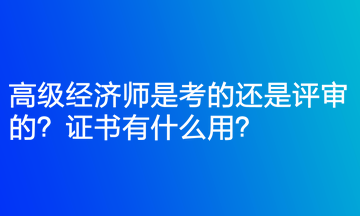 高級經(jīng)濟師是考的還是評審的？證書有什么用？