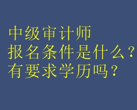 中級(jí)審計(jì)師報(bào)名條件是什么？有要求學(xué)歷嗎？