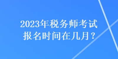 2023年稅務(wù)師考試報(bào)名時(shí)間在幾月？