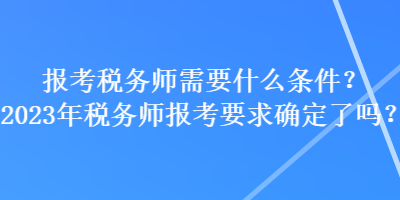 報(bào)考稅務(wù)師需要什么條件？2023年稅務(wù)師報(bào)考要求確定了嗎？