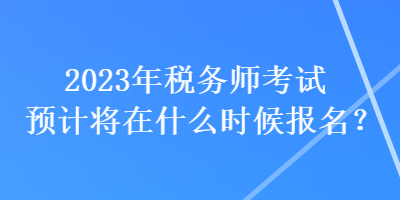 2023年稅務(wù)師考試預(yù)計(jì)將在什么時(shí)候報(bào)名？