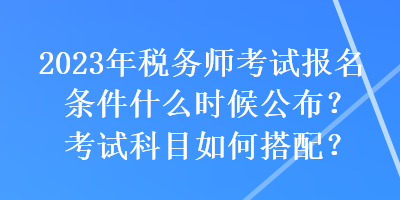 2023年稅務(wù)師考試報(bào)名條件什么時(shí)候公布？考試科目如何搭配？