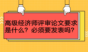 高級(jí)經(jīng)濟(jì)師評(píng)審論文要求是什么？必須要發(fā)表嗎？