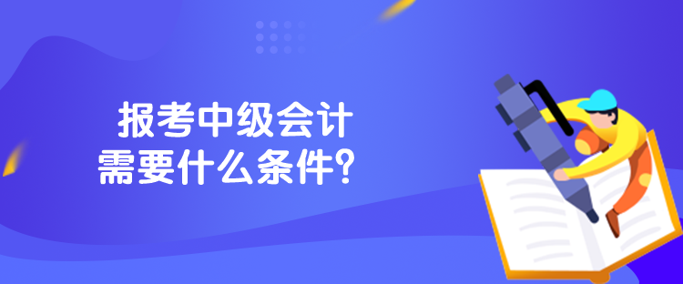 報(bào)考中級(jí)會(huì)計(jì)需要什么條件？