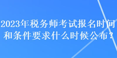 2023年稅務(wù)師考試報(bào)名時(shí)間和條件要求什么時(shí)候公布？