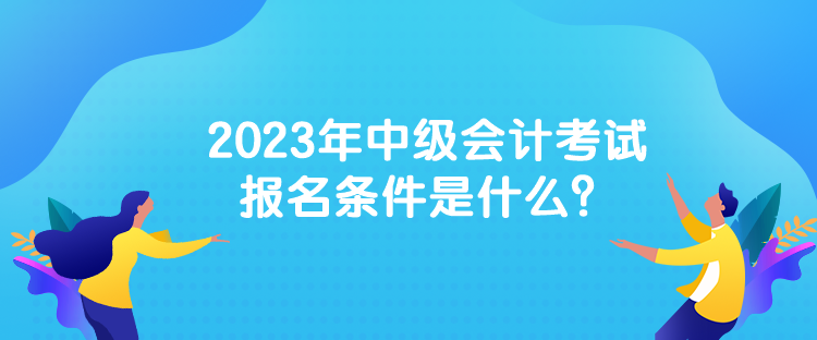 2023年中級會計考試報名條件是什么？