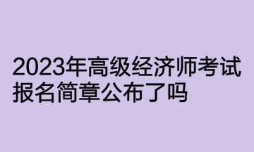 2023年高級(jí)經(jīng)濟(jì)師考試報(bào)名簡(jiǎn)章公布了嗎？何時(shí)開(kāi)通報(bào)名入口？