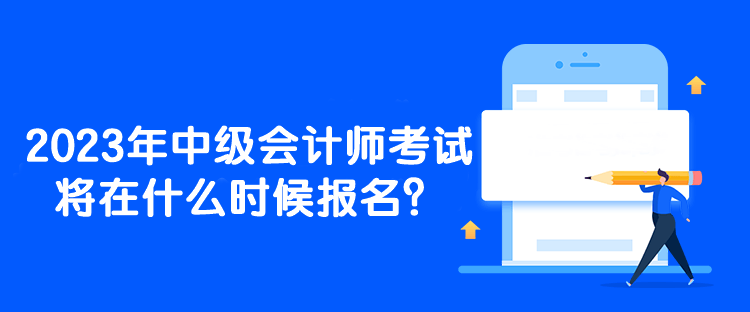 2023年中級(jí)會(huì)計(jì)師考試將在什么時(shí)候報(bào)名？