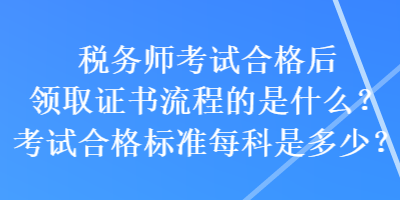 稅務(wù)師考試合格后領(lǐng)取證書流程的是什么？考試合格標(biāo)準(zhǔn)每科是多少？