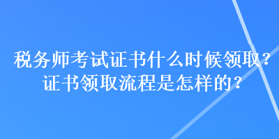 稅務(wù)師考試證書什么時候領(lǐng)??？證書領(lǐng)取流程是怎樣的？