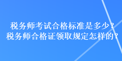 稅務師考試合格標準是多少？稅務師合格證領取規(guī)定怎樣的？