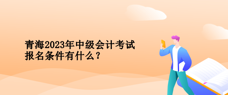 青海2023年中級(jí)會(huì)計(jì)考試報(bào)名條件有什么？