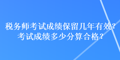 稅務(wù)師考試成績(jī)保留幾年有效？考試成績(jī)多少分算合格？